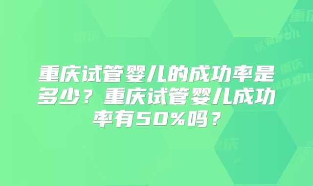 重庆试管婴儿的成功率是多少？重庆试管婴儿成功率有50%吗？