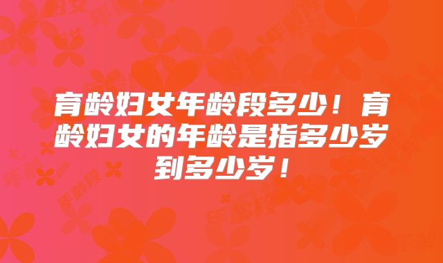 育龄妇女年龄段多少!育龄妇女的年龄是指多少岁到多少岁!