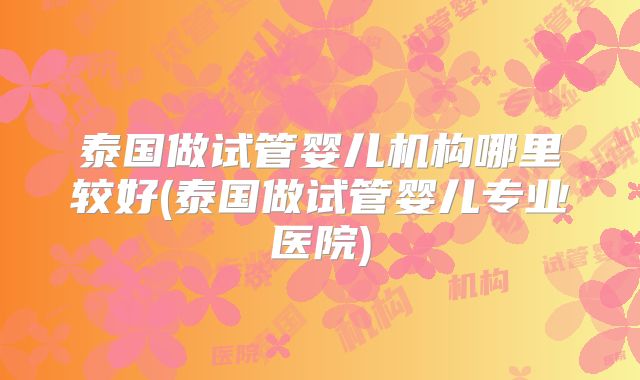 泰国做试管婴儿机构哪里较好(泰国做试管婴儿专业医院)