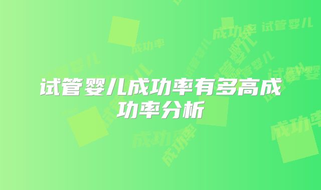 试管婴儿成功率有多高成功率分析