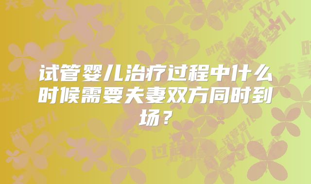 试管婴儿治疗过程中什么时候需要夫妻双方同时到场？