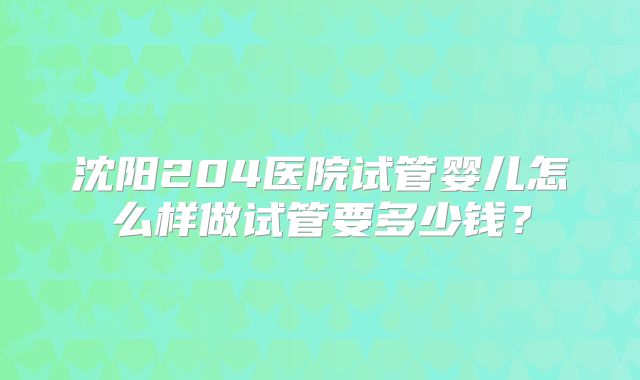 沈阳204医院试管婴儿怎么样做试管要多少钱？