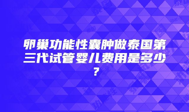 卵巢功能性囊肿做泰国第三代试管婴儿费用是多少?