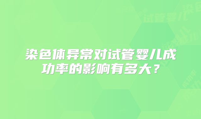 染色体异常对试管婴儿成功率的影响有多大？