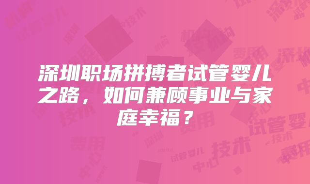 深圳职场拼搏者试管婴儿之路，如何兼顾事业与家庭幸福？