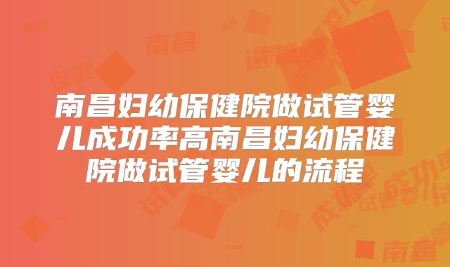 南昌妇幼保健院做试管婴儿成功率高南昌妇幼保健院做试管婴儿的流程