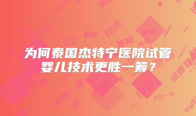 为何泰国杰特宁医院试管婴儿技术更胜一筹？