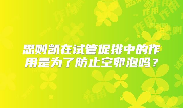 思则凯在试管促排中的作用是为了防止空卵泡吗？