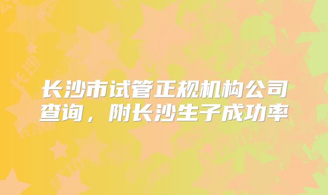 长沙市试管正规机构公司查询，附长沙生子成功率