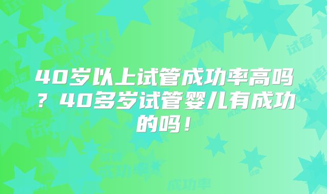 40岁以上试管成功率高吗？40多岁试管婴儿有成功的吗！