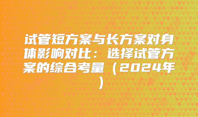 试管短方案与长方案对身体影响对比：选择试管方案的综合考量（2024年）