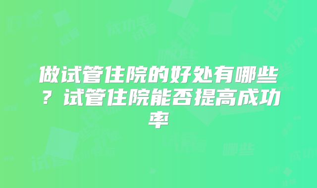 做试管住院的好处有哪些？试管住院能否提高成功率