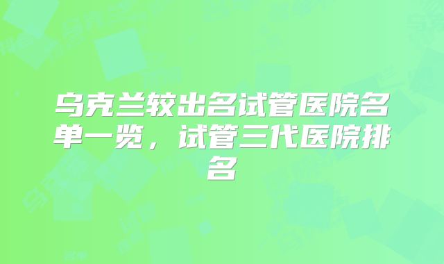 乌克兰较出名试管医院名单一览，试管三代医院排名