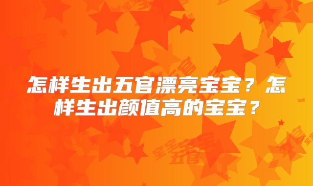 怎样生出五官漂亮宝宝？怎样生出颜值高的宝宝？