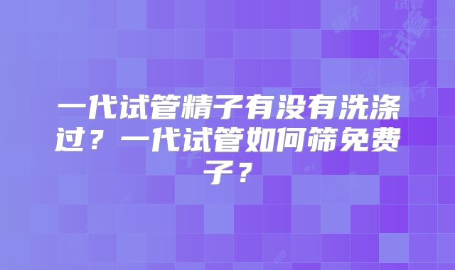 一代试管精子有没有洗涤过？一代试管如何筛免费子？