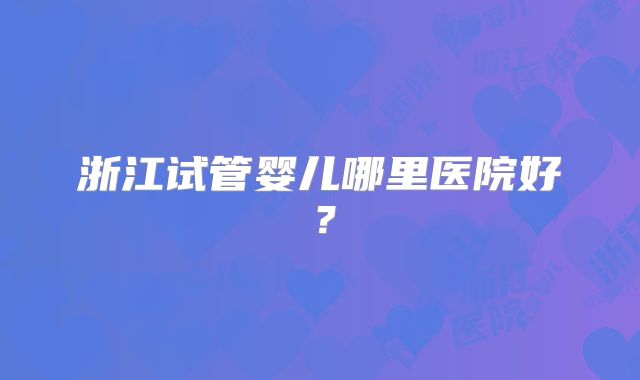 浙江试管婴儿哪里医院好？