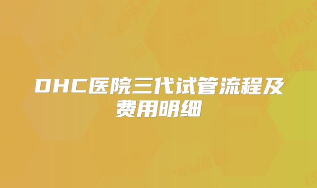 DHC医院三代试管流程及费用明细