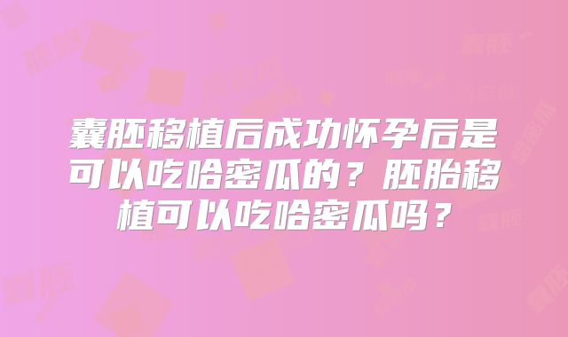 囊胚移植后成功怀孕后是可以吃哈密瓜的？胚胎移植可以吃哈密瓜吗？