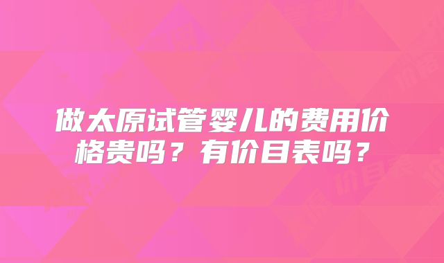 做太原试管婴儿的费用价格贵吗？有价目表吗？
