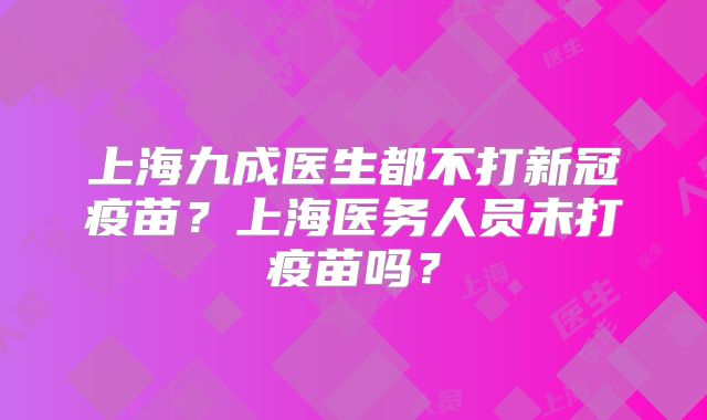 上海九成医生都不打新冠疫苗？上海医务人员未打疫苗吗？