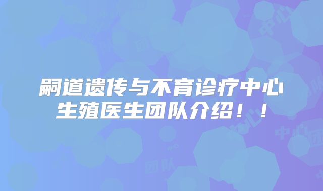 嗣道遗传与不育诊疗中心生殖医生团队介绍！！