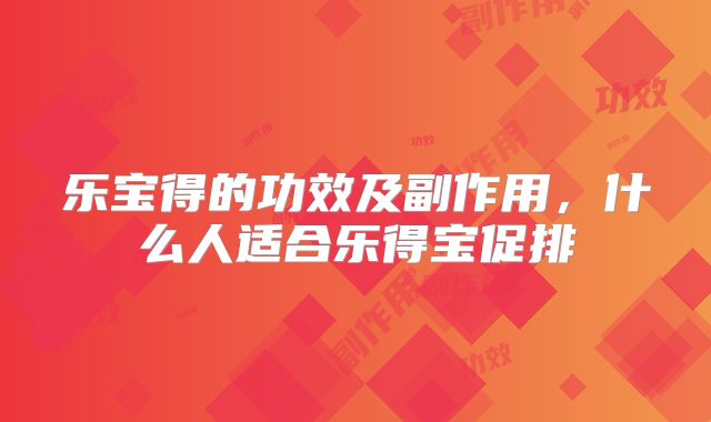 乐宝得的功效及副作用，什么人适合乐得宝促排