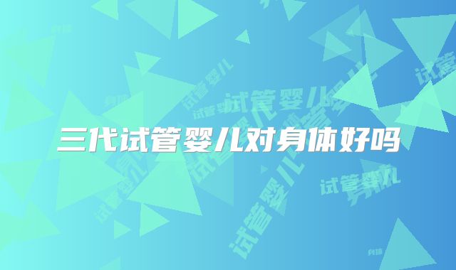 三代试管婴儿对身体好吗