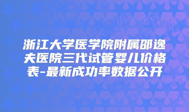 浙江大学医学院附属邵逸夫医院三代试管婴儿价格表-最新成功率数据公开
