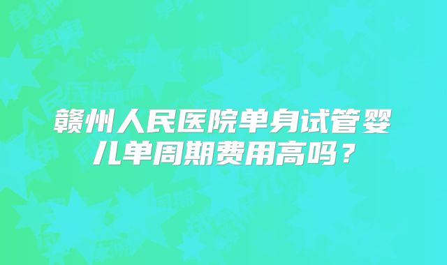 赣州人民医院单身试管婴儿单周期费用高吗？