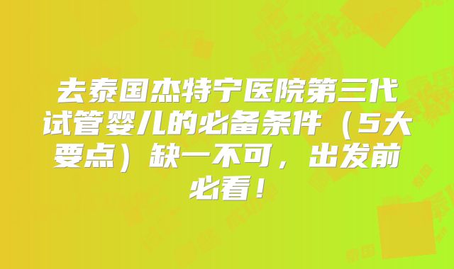 去泰国杰特宁医院第三代试管婴儿的必备条件（5大要点）缺一不可，出发前必看！