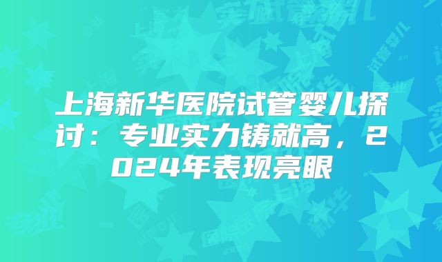 上海新华医院试管婴儿探讨：专业实力铸就高，2024年表现亮眼