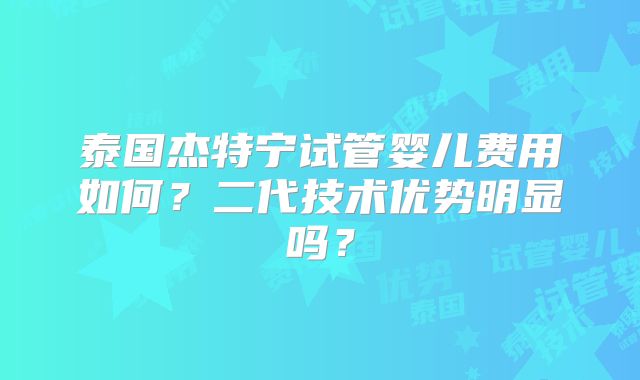 泰国杰特宁试管婴儿费用如何?二代技术优势明显吗?