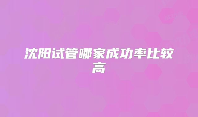 沈阳试管哪家成功率比较高