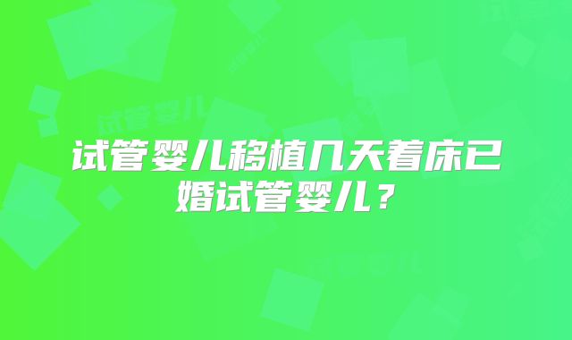 试管婴儿移植几天着床已婚试管婴儿？