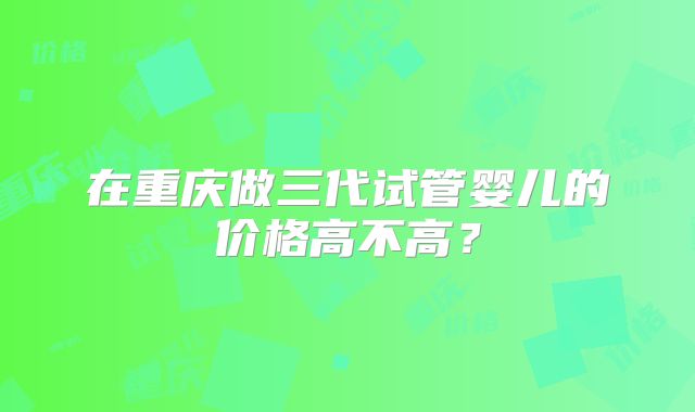 在重庆做三代试管婴儿的价格高不高？