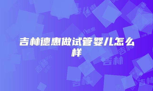 吉林德惠做试管婴儿怎么样