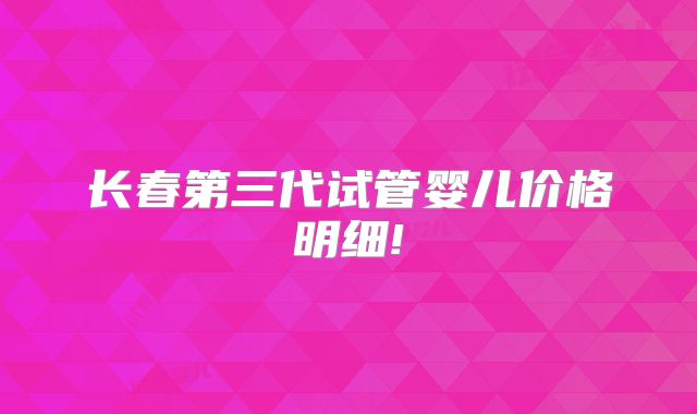 长春第三代试管婴儿价格明细!