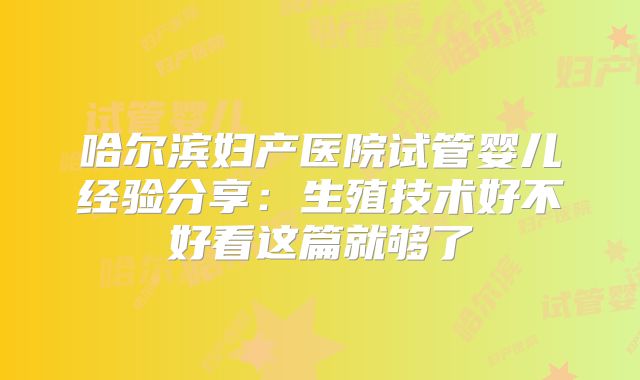 哈尔滨妇产医院试管婴儿经验分享：生殖技术好不好看这篇就够了