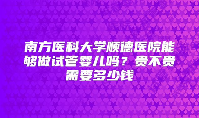 南方医科大学顺德医院能够做试管婴儿吗?贵不贵需要多少钱