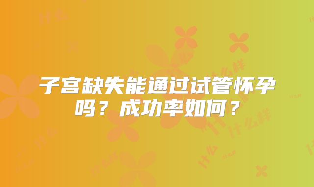 子宫缺失能通过试管怀孕吗？成功率如何？