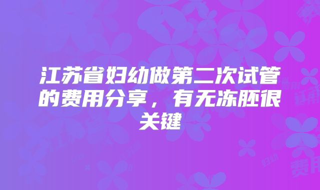 江苏省妇幼做第二次试管的费用分享，有无冻胚很关键