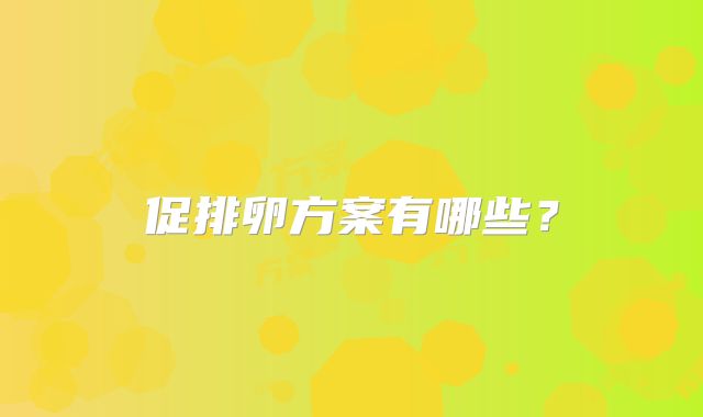 促排卵方案有哪些？