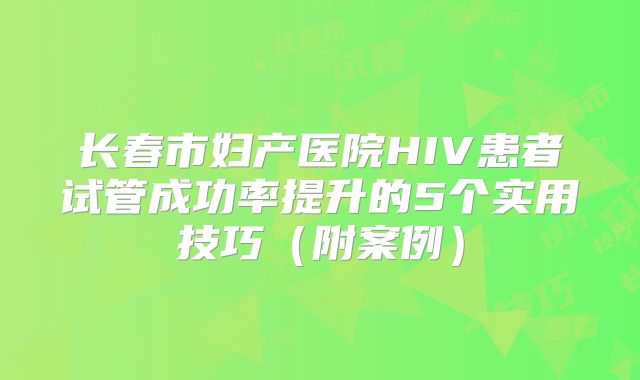长春市妇产医院HIV患者试管成功率提升的5个实用技巧（附案例）