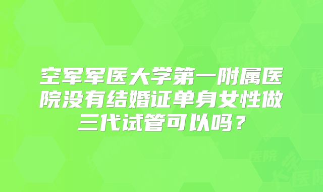 空军军医大学第一附属医院没有结婚证单身女性做三代试管可以吗？