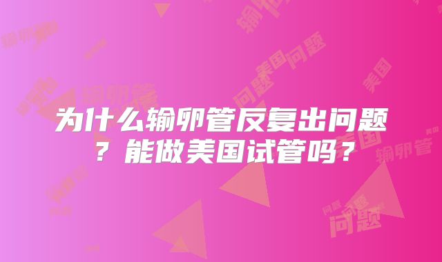 为什么输卵管反复出问题?能做美国试管吗?