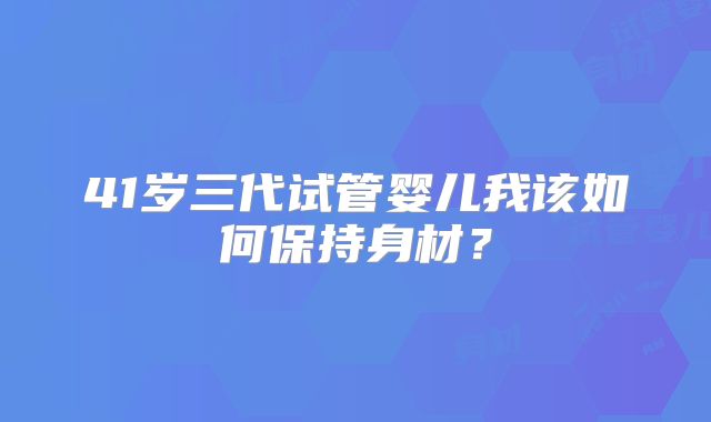 41岁三代试管婴儿我该如何保持身材？