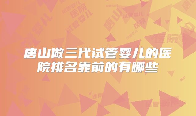 唐山做三代试管婴儿的医院排名靠前的有哪些