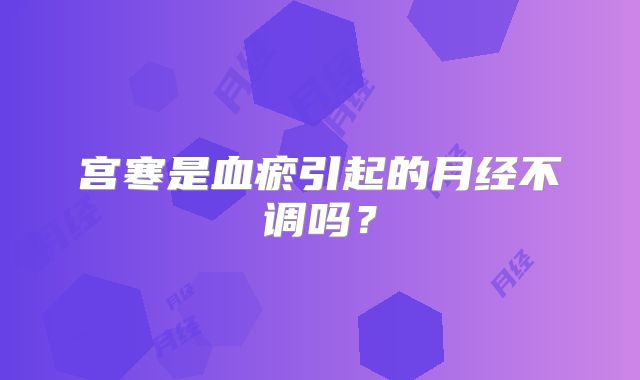 宫寒是血瘀引起的月经不调吗？