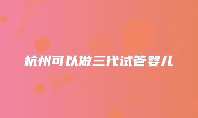 杭州可以做三代试管婴儿