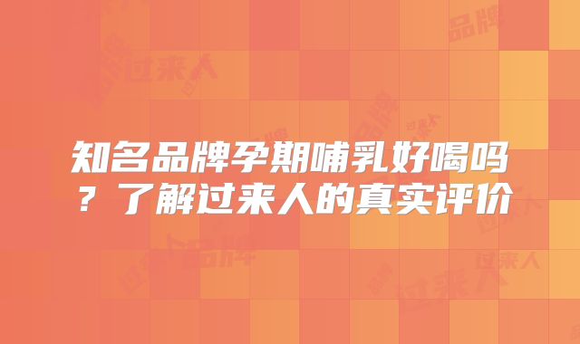 知名品牌孕期哺乳好喝吗？了解过来人的真实评价